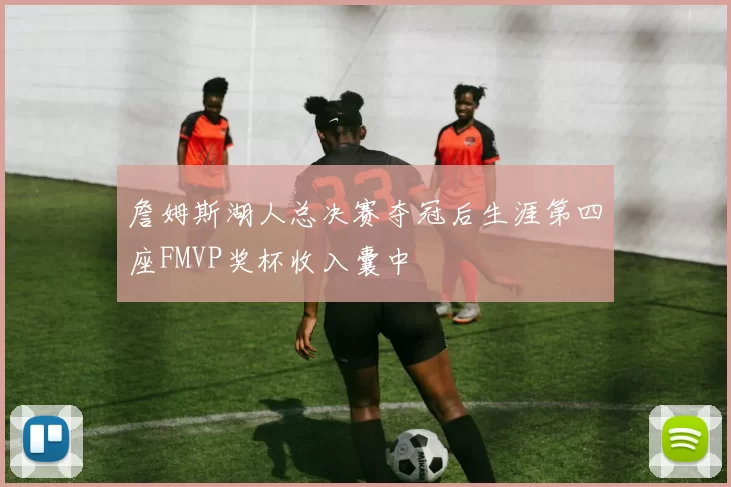 詹姆斯湖人总决赛夺冠后生涯第四座FMVP奖杯收入囊中