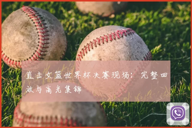直击女篮世界杯决赛现场：完整回放与高光集锦