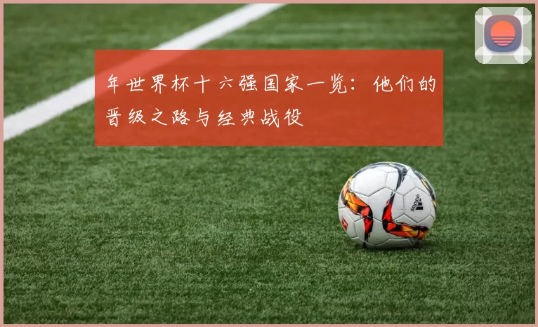 年世界杯十六强国家一览:他们的晋级之路与经典战役