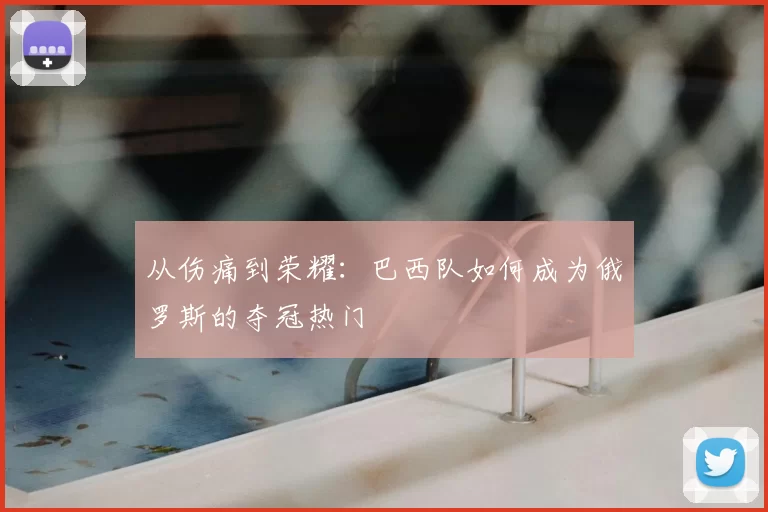 从伤痛到荣耀:巴西队如何成为俄罗斯的夺冠热门