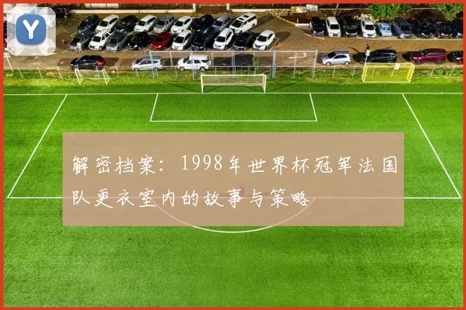 解密档案：1998年世界杯冠军法国队更衣室内的故事与策略
