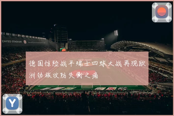 德国惊险战平瑞士四球大战再现欧洲劲旅攻防失衡之痛