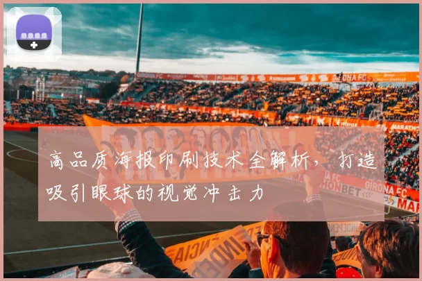 高品质海报印刷技术全解析，打造吸引眼球的视觉冲击力