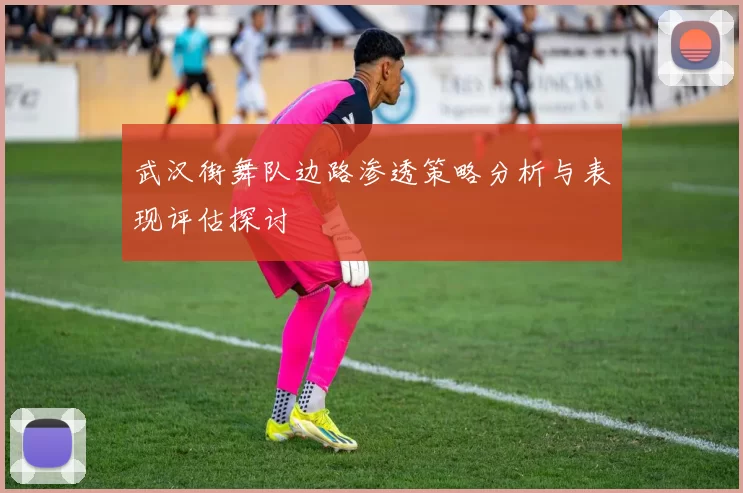 武汉街舞队边路渗透策略分析与表现评估探讨