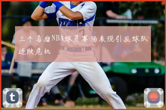 三个毒瘤NBA球员赛场表现引发球队连败危机