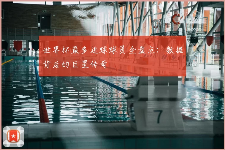 世界杯最多进球球员全盘点：数据背后的巨星传奇