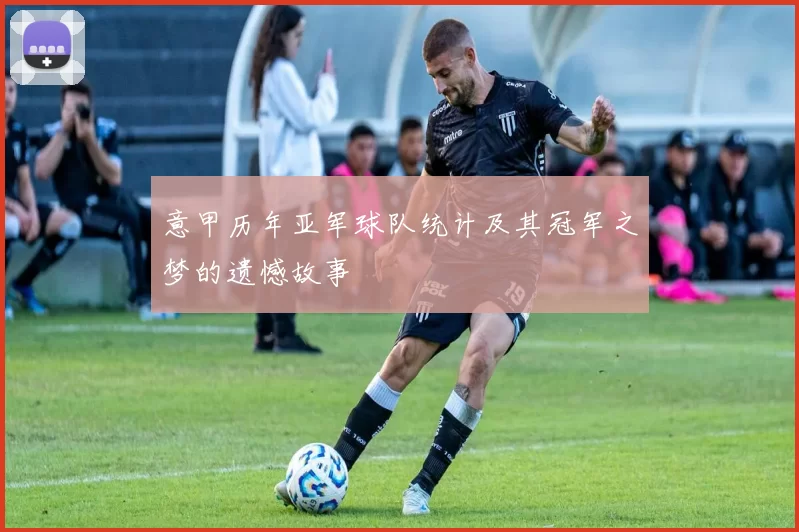 意甲历年亚军球队统计及其冠军之梦的遗憾故事