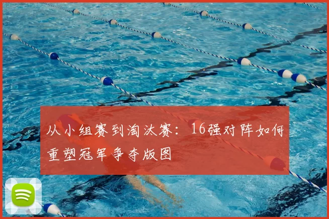 从小组赛到淘汰赛:16强对阵如何重塑冠军争夺版图
