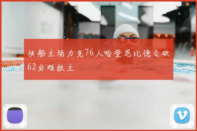 快船主场力克76人哈登恩比德合砍62分难救主