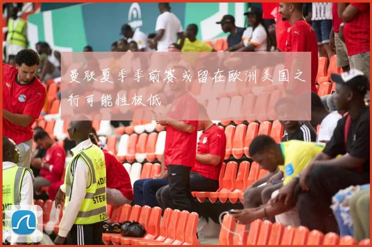 曼联夏季季前赛或留在欧洲美国之行可能性极低