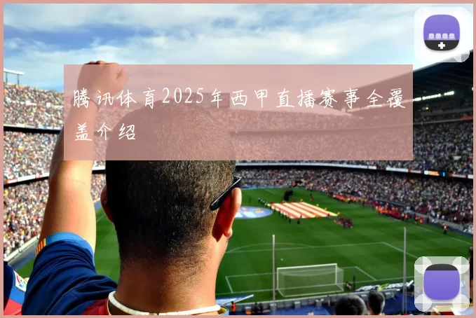 腾讯体育2025年西甲直播赛事全覆盖介绍