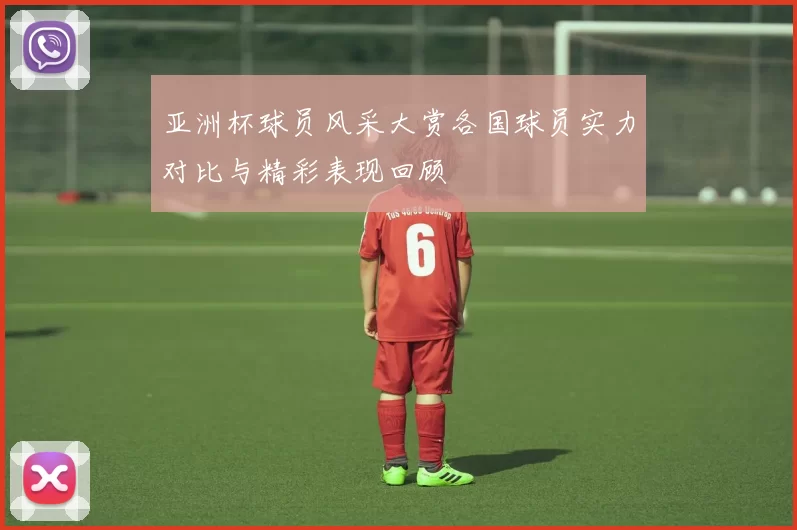 亚洲杯球员风采大赏各国球员实力对比与精彩表现回顾