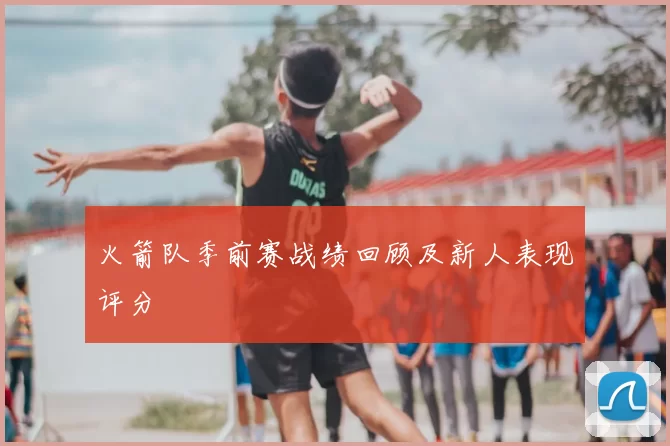 火箭队季前赛战绩回顾及新人表现评分