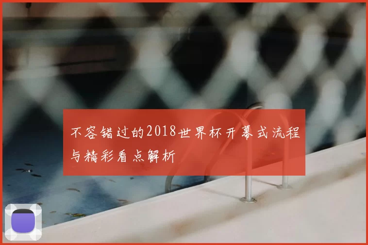 不容错过的2018世界杯开幕式流程与精彩看点解析