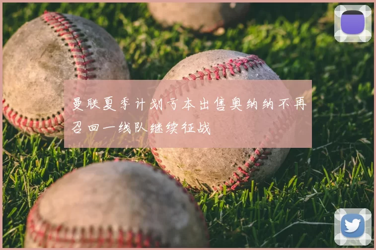 曼联夏季计划亏本出售奥纳纳不再召回一线队继续征战