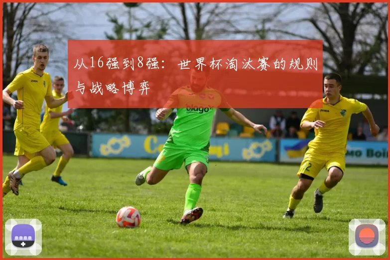 从16强到8强:世界杯淘汰赛的规则与战略博弈