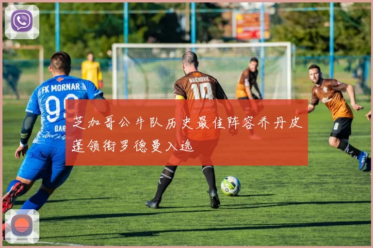 芝加哥公牛队历史最佳阵容乔丹皮蓬领衔罗德曼入选