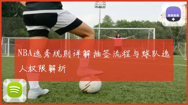 NBA选秀规则详解抽签流程与球队选人权限解析