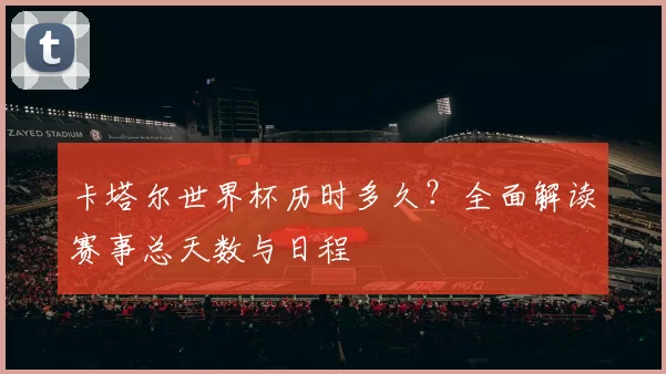 卡塔尔世界杯历时多久？全面解读赛事总天数与日程