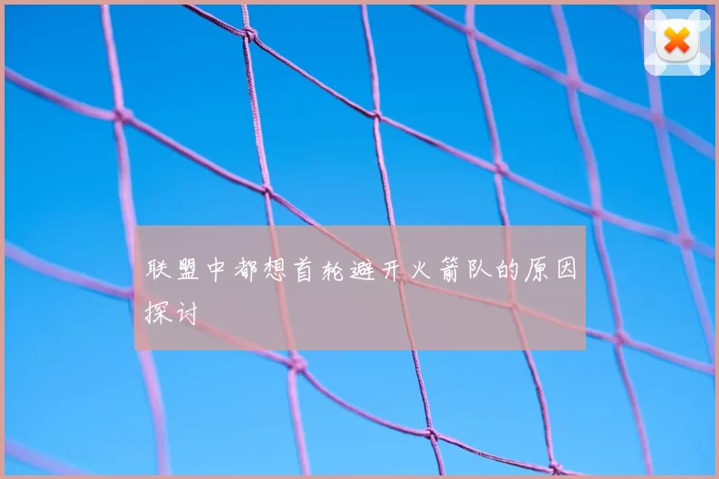 联盟中都想首轮避开火箭队的原因探讨