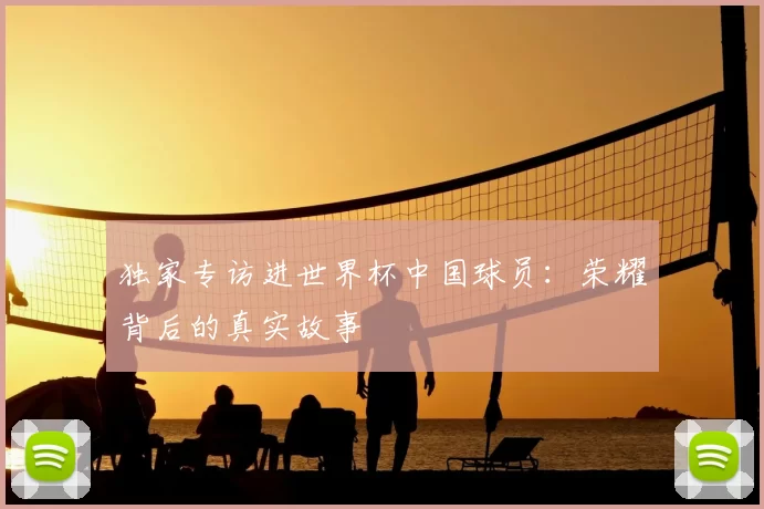 独家专访进世界杯中国球员：荣耀背后的真实故事