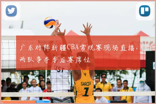 广东对阵新疆CBA常规赛现场直播,两队争夺季后赛席位