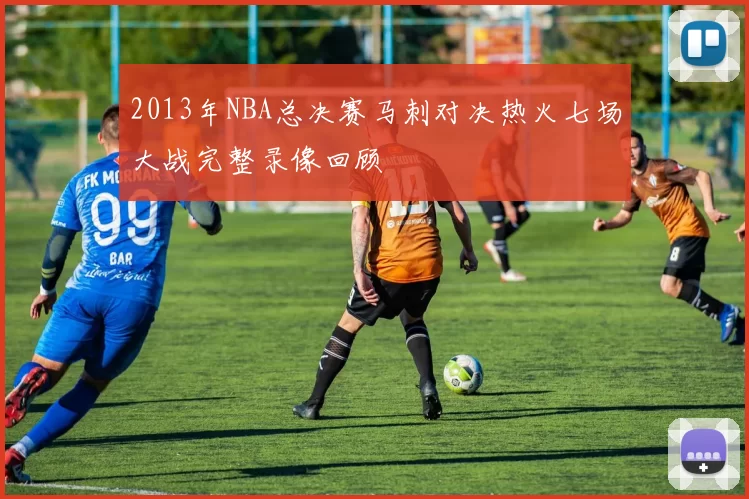 2013年NBA总决赛马刺对决热火七场大战完整录像回顾