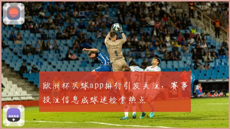 欧洲杯买球app排行引发关注,赛事投注信息成球迷检索热点