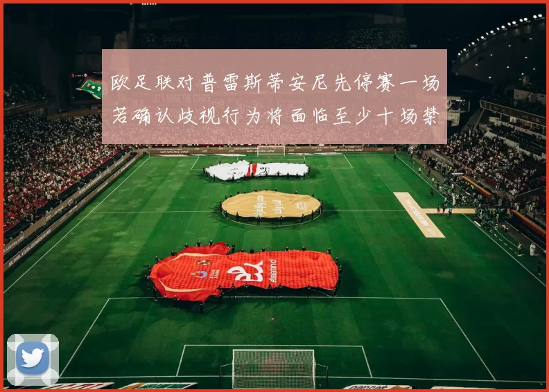 欧足联对普雷斯蒂安尼先停赛一场若确认歧视行为将面临至少十场禁赛处罚