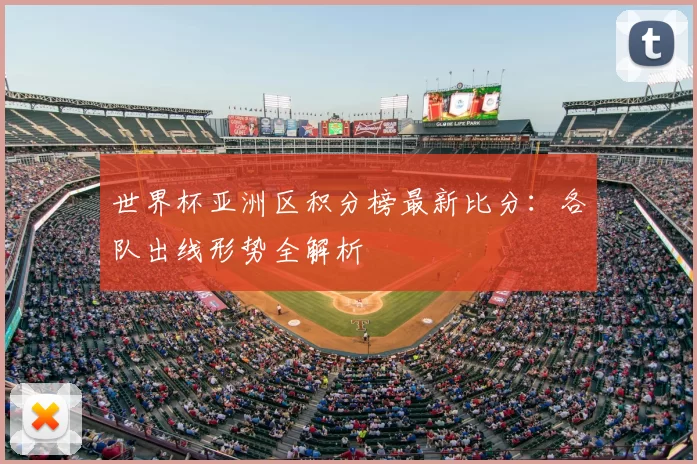 世界杯亚洲区积分榜最新比分：各队出线形势全解析