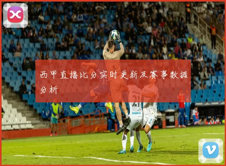 西甲直播比分实时更新及赛事数据分析