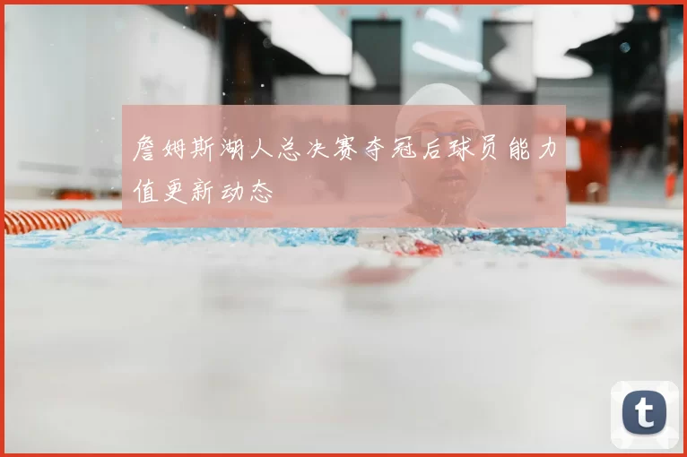 詹姆斯湖人总决赛夺冠后球员能力值更新动态