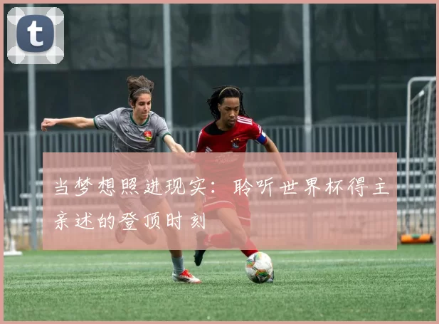 当梦想照进现实：聆听世界杯得主亲述的登顶时刻