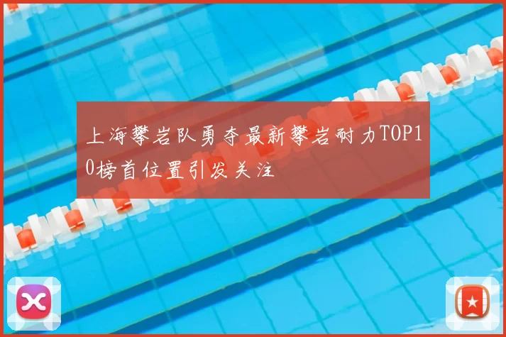 上海攀岩队勇夺最新攀岩耐力TOP10榜首位置引发关注
