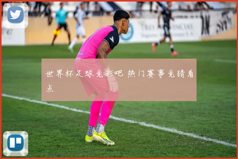 世界杯足球竞彩吧 热门赛事竞猜看点