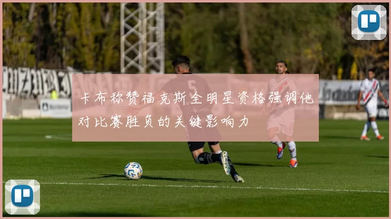 卡布称赞福克斯全明星资格强调他对比赛胜负的关键影响力