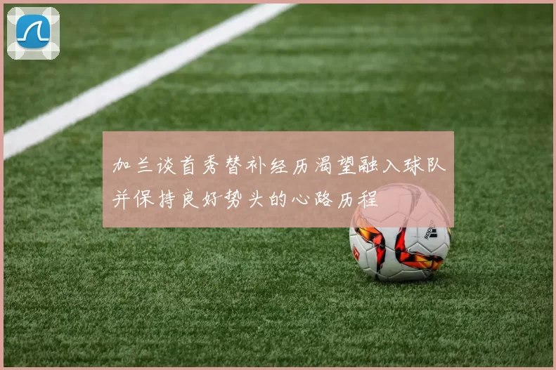 加兰谈首秀替补经历渴望融入球队并保持良好势头的心路历程