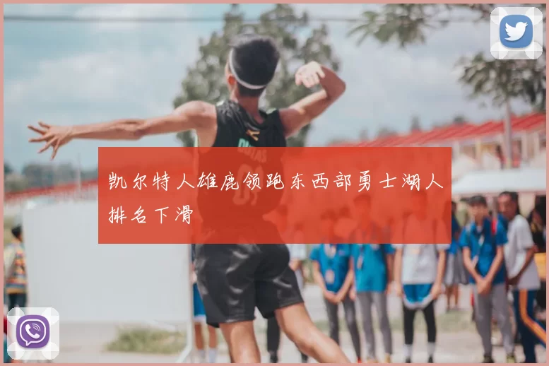 凯尔特人雄鹿领跑东西部勇士湖人排名下滑