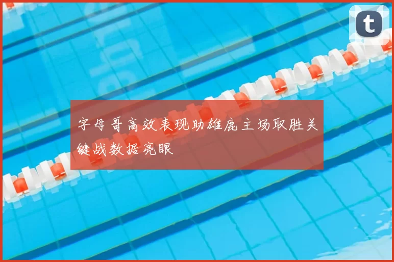 字母哥高效表现助雄鹿主场取胜关键战数据亮眼
