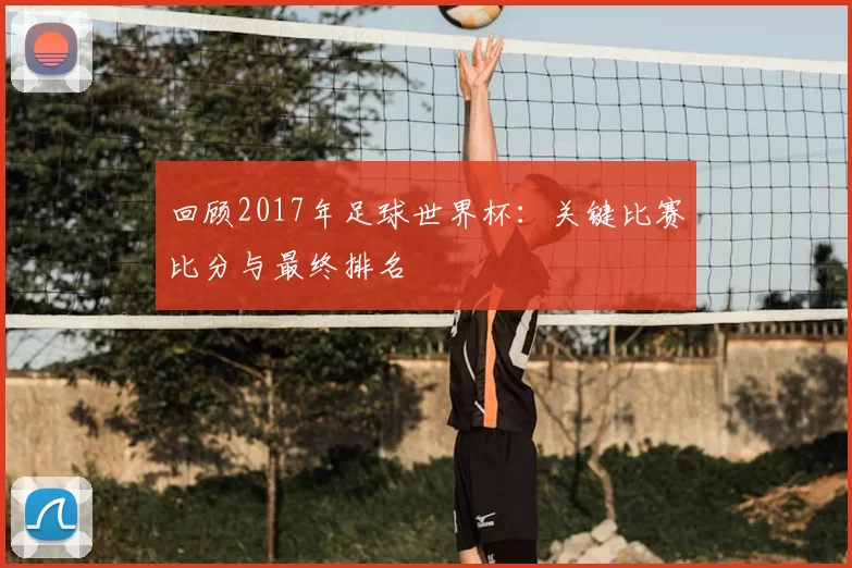 回顾2017年足球世界杯：关键比赛比分与最终排名