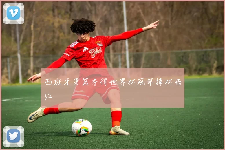 西班牙男篮夺得世界杯冠军捧杯而归