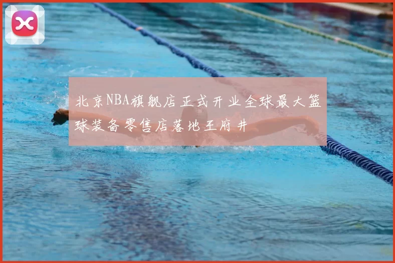 北京NBA旗舰店正式开业全球最大篮球装备零售店落地王府井