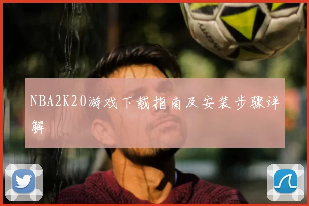 NBA2K20游戏下载指南及安装步骤详解