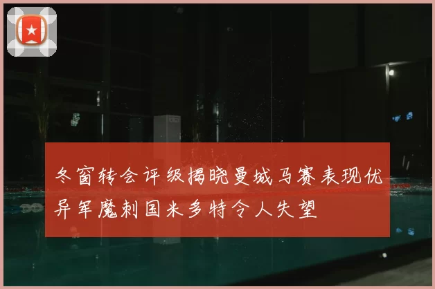 冬窗转会评级揭晓曼城马赛表现优异军魔刺国米多特令人失望