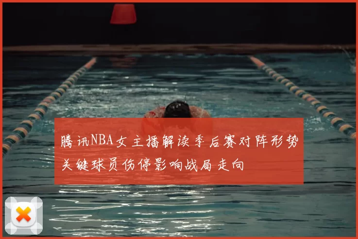 腾讯NBA女主播解读季后赛对阵形势关键球员伤停影响战局走向