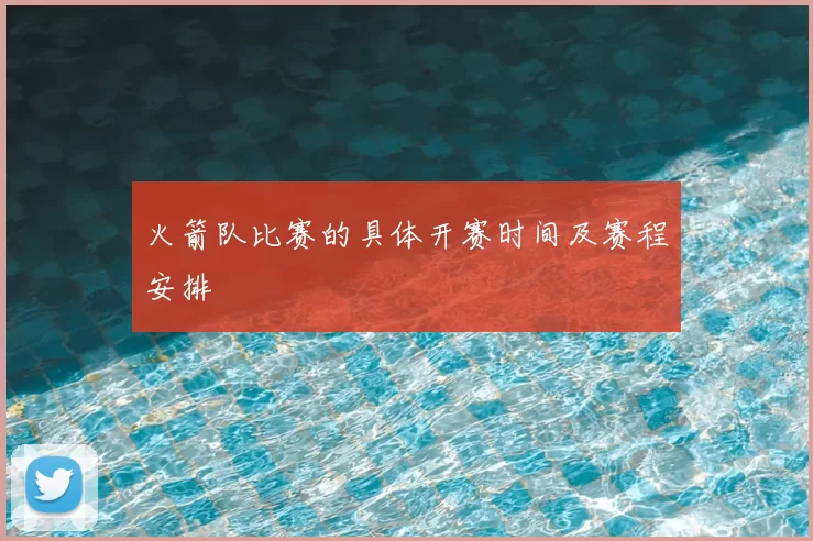 火箭队比赛的具体开赛时间及赛程安排