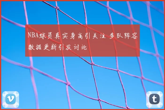 NBA球员真实身高引关注 多队阵容数据更新引发讨论