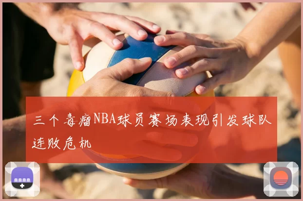 三个毒瘤NBA球员赛场表现引发球队连败危机