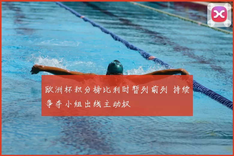 欧洲杯积分榜比利时暂列前列 持续争夺小组出线主动权