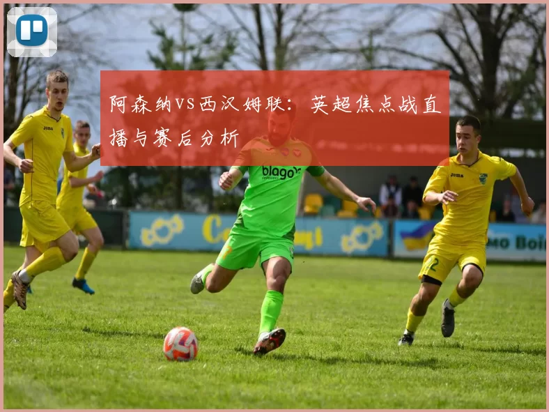 阿森纳vs西汉姆联：英超焦点战直播与赛后分析